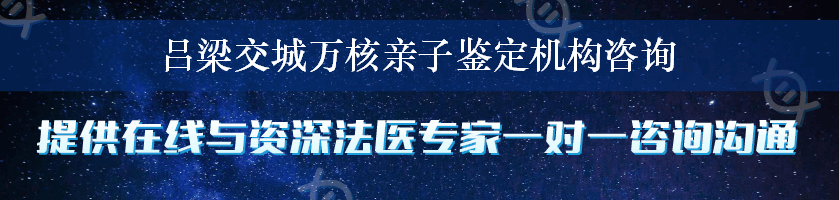 吕梁交城万核亲子鉴定机构咨询